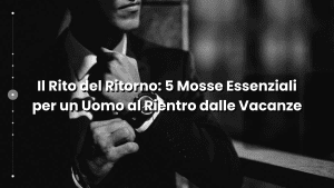 Il Rito del Ritorno 5 Mosse Essenziali per un Uomo al Rientro dalle Vacanze